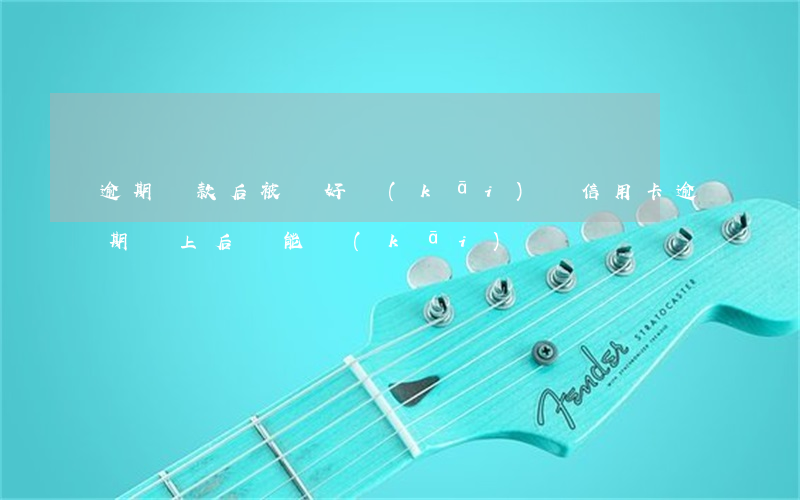 逾期還款后被鎖好開(kāi)嗎(信用卡逾期鎖上后還能開(kāi)嗎)