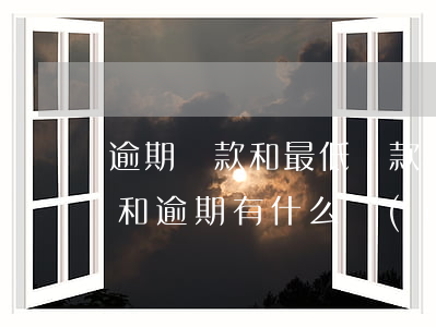 逾期還款和最低還款區(qū)別(最低還款和逾期有什么區(qū)別)