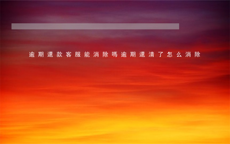 逾期還款客服能消除嗎(逾期還清了怎么消除)
