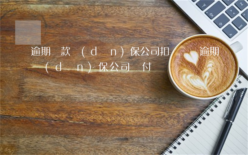 逾期還款擔(dān)保公司扣車(車貸逾期擔(dān)保公司墊付)