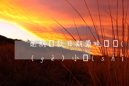 逾期還款日期最晚幾點(diǎn)(晚幾個(gè)小時(shí)還款算不算逾期)
