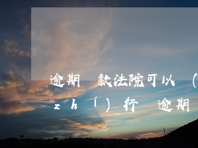 逾期還款法院可以強(qiáng)制執(zhí)行嗎(逾期還款法院可以強(qiáng)制執(zhí)行嗎)