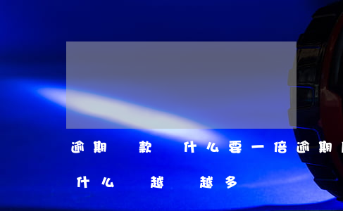 逾期還款為什么要一倍(逾期后的還款金額為什么會越來越多)