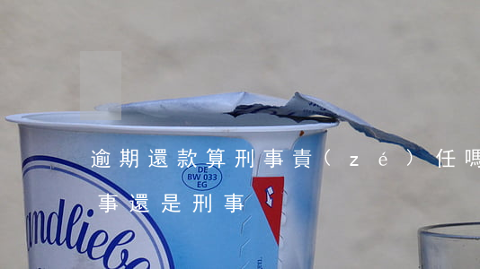 逾期還款算刑事責(zé)任嗎(逾期屬于民事還是刑事)