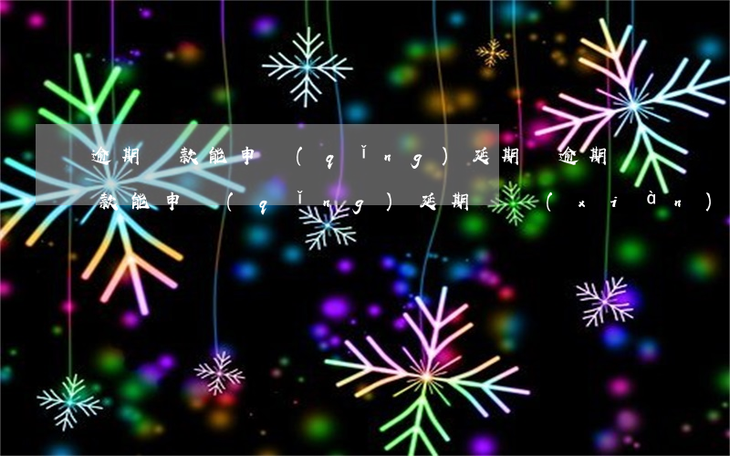 逾期還款能申請(qǐng)延期嗎(逾期還款能申請(qǐng)延期嗎現(xiàn)在)