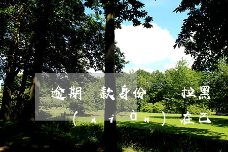 逾期還款身份證會拉黑嗎(身份證有逾期但是現(xiàn)在已經(jīng)還清了)