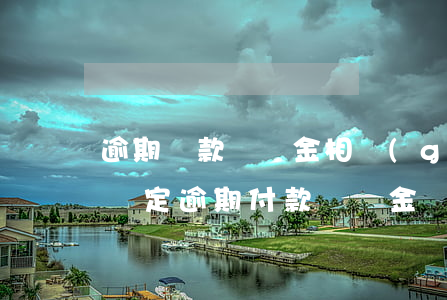 逾期還款違約金相關(guān)條款(合同約定逾期付款違約金)