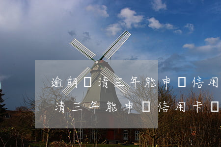 逾期還清三年能申請信用卡嗎貼吧-逾期還清三年能申請信用卡嗎貼吧
