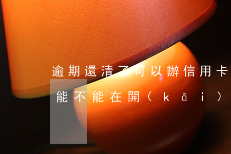 逾期還清了可以辦信用卡（信用卡逾期還清后能不能在開(kāi)通）