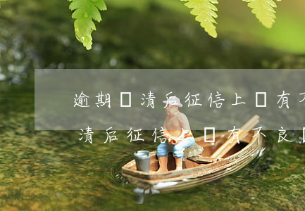 逾期還清后征信上還有不良記錄嗎-逾期還清后征信上還有不良記錄嗎怎么辦