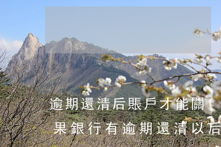 逾期還清后賬戶才能關(guān)閉嗎(如果銀行有逾期還清以后幾年能解除)