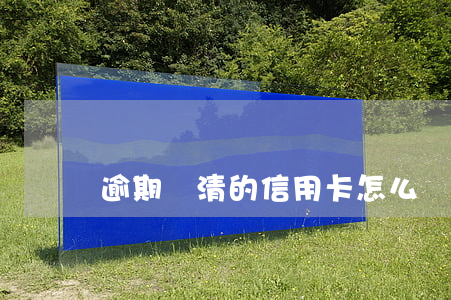 逾期還清的信用卡怎么處理（信用卡逾期還扣錢）