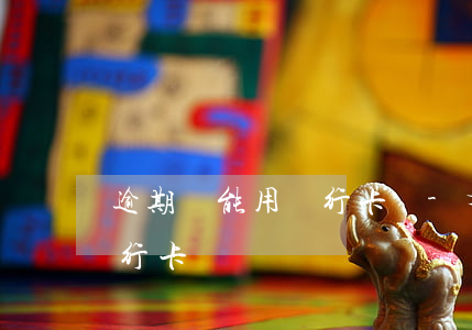 逾期還能用銀行卡嗎-有逾期還可以辦理銀行卡嗎