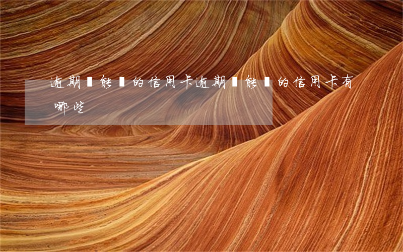 逾期還能辦的信用卡(逾期還能辦的信用卡有哪些)