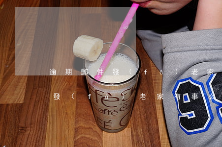 逾期郵件發(fā)老家有事么-逾期郵件發(fā)老家有事么怎么回復(fù)