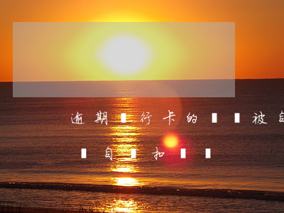 逾期銀行卡的錢會被自動扣款嗎（信用卡逾期會自動扣賬嗎）