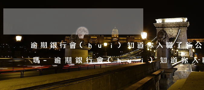 逾期銀行會(huì)知道你入職了新公司嗎-逾期銀行會(huì)知道你入職了新公司嗎知乎