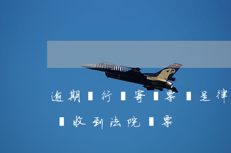 逾期銀行會寄傳票還是律師函 借貸逾期會不會收到法院傳票