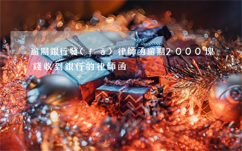 逾期銀行發(fā)律師函（逾期2000塊錢收到銀行的律師函）