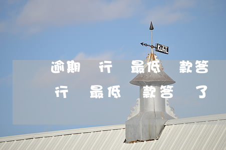 逾期銀行讓最低還款答應了沒還上-逾期銀行讓最低還款答應了沒還上會怎么樣