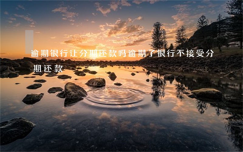 逾期银行让分期还款吗(逾期了银行不接受分期还款)