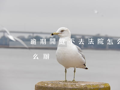 逾期開庭不去法院怎么判 法院超期不開庭怎么辦