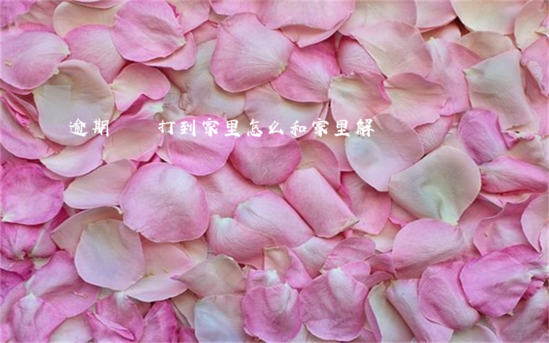 逾期電話打到家里怎么和家里解釋