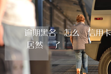 逾期黑名單怎么辦信用卡(黑名單辦理信用卡居然過了)