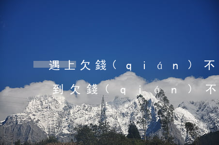 遇上欠錢(qián)不還怎么處理最好(碰到欠錢(qián)不還的該怎么辦)