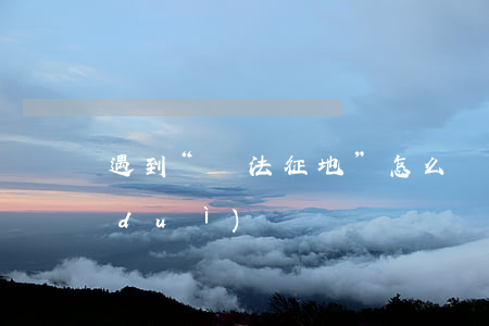 遇到“違法征地”怎么應(yīng)對(duì)