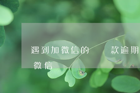 遇到加微信的說貸款逾期的怎么辦(逾期加我微信)