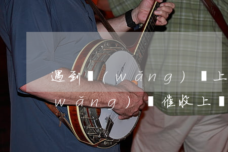 遇到網(wǎng)貸上門催收怎么辦(網(wǎng)貸催收上門嗎)