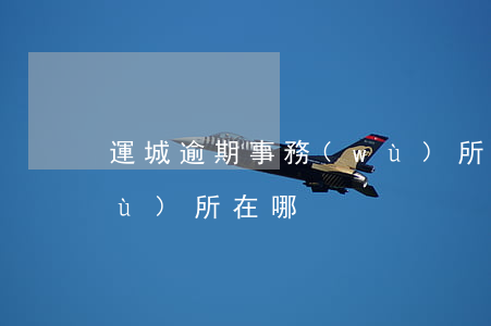 運城逾期事務(wù)所(運城逾期事務(wù)所在哪)