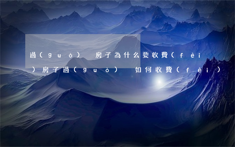 過(guò)戶房子為什么要收費(fèi)(房子過(guò)戶如何收費(fèi))