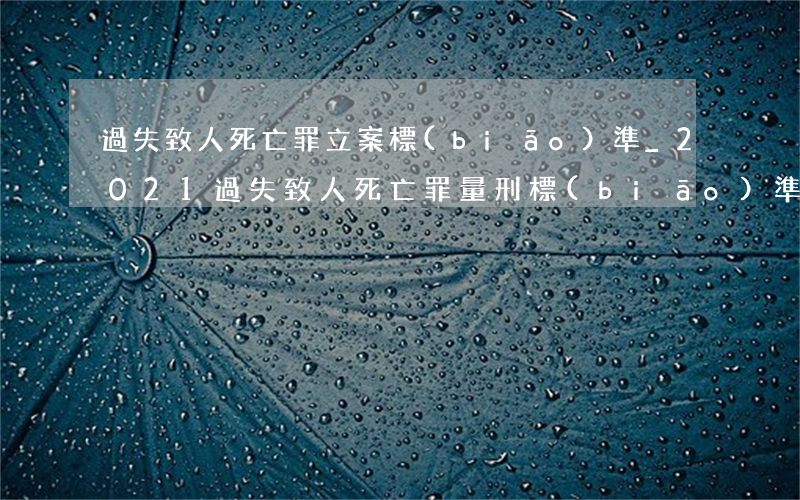 過失致人死亡罪立案標(biāo)準_2021過失致人死亡罪量刑標(biāo)準和認定構(gòu)成要件