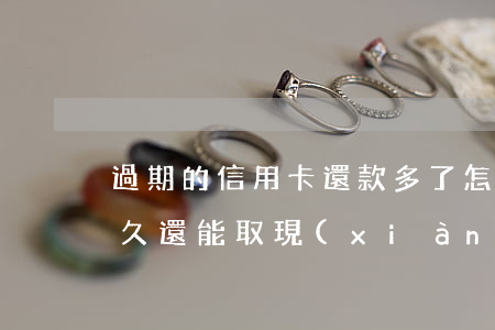 過期的信用卡還款多了怎么?。ㄐ庞每ㄓ馄诤芫眠€能取現(xiàn)）