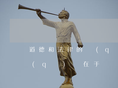 道德和法律的區(qū)別(道德和法律的區(qū)別在于)
