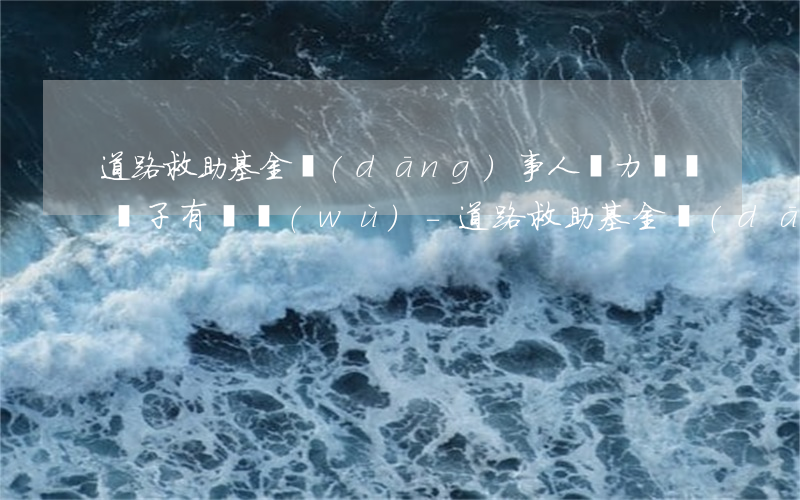 道路救助基金當(dāng)事人無力償還兒子有義務(wù)-道路救助基金當(dāng)事人無力償還兒子有義務(wù)嗎