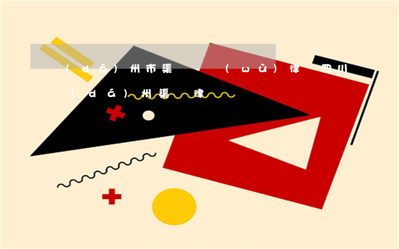 達(dá)州市渠縣債務(wù)律師(四川達(dá)州渠縣律師)