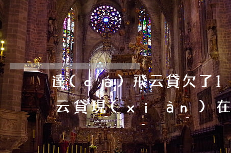 達(dá)飛云貸欠了1萬多(達(dá)飛云貸現(xiàn)在還有嗎)