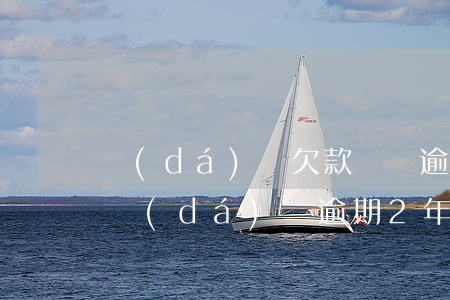達(dá)飛欠款兩萬逾期一年了怎么辦-達(dá)飛逾期2年怎么辦