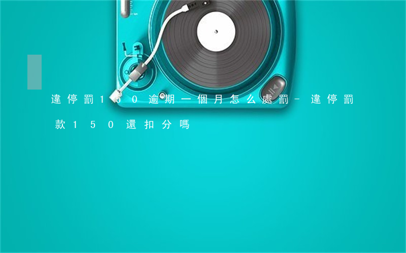 違停罰150逾期一個月怎么處罰-違停罰款150還扣分嗎?