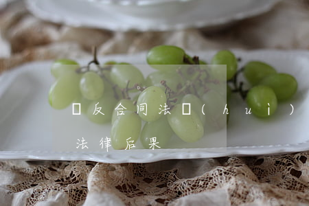 違反合同法會(huì)坐牢嗎(合同違法的法律后果)