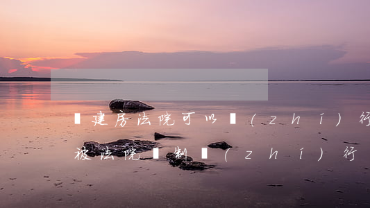 違建房法院可以執(zhí)行嗎(還建房能被法院強制執(zhí)行嗎)
