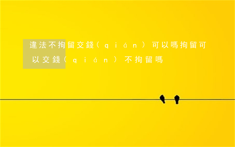 違法不拘留交錢(qián)可以嗎(拘留可以交錢(qián)不拘留嗎)