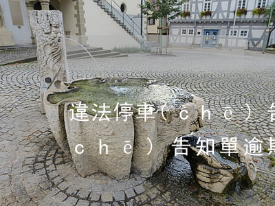 違法停車(chē)告知單逾期(違法停車(chē)告知單逾期)