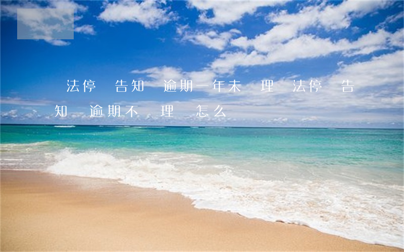 違法停車告知單逾期一年未處理(違法停車告知單逾期不處理會怎么樣)