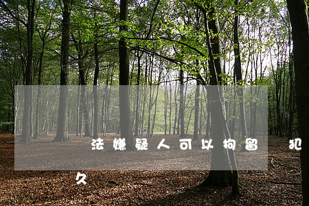 違法嫌疑人可以拘留嗎(犯罪嫌疑人能拘留多久)