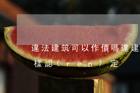 違法建筑可以作價嗎(違建罰款的工程造價怎樣認(rèn)定)