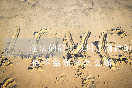 違法的錢可以用了請律師嗎(給了律師錢如果他不給辦事怎么辦)